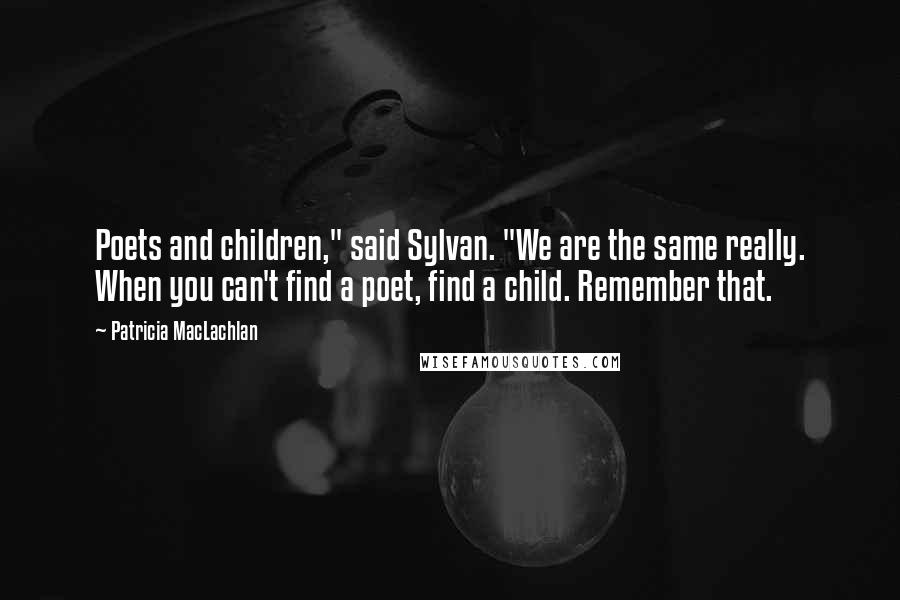 Patricia MacLachlan Quotes: Poets and children," said Sylvan. "We are the same really. When you can't find a poet, find a child. Remember that.