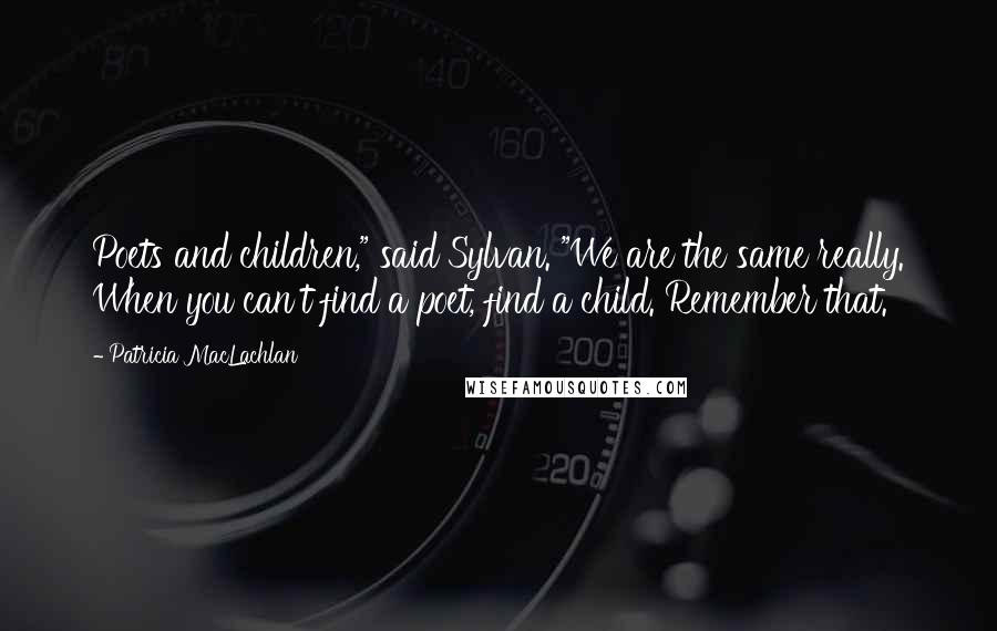 Patricia MacLachlan Quotes: Poets and children," said Sylvan. "We are the same really. When you can't find a poet, find a child. Remember that.