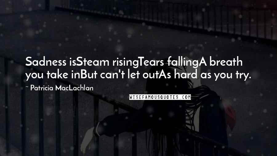 Patricia MacLachlan Quotes: Sadness isSteam risingTears fallingA breath you take inBut can't let outAs hard as you try.