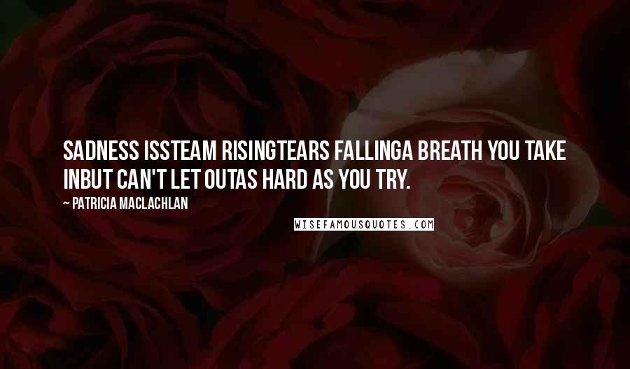 Patricia MacLachlan Quotes: Sadness isSteam risingTears fallingA breath you take inBut can't let outAs hard as you try.