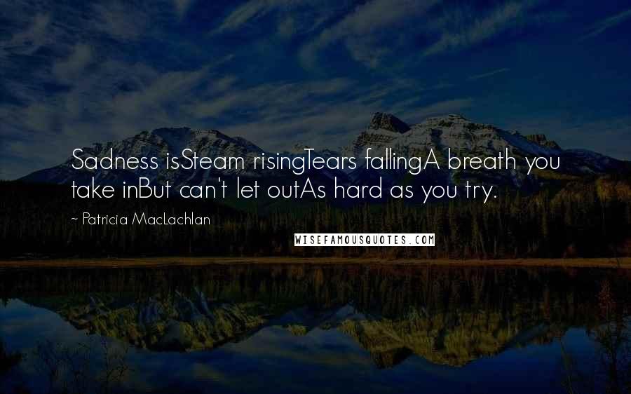 Patricia MacLachlan Quotes: Sadness isSteam risingTears fallingA breath you take inBut can't let outAs hard as you try.