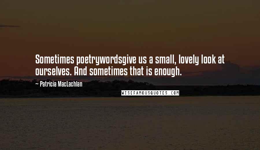 Patricia MacLachlan Quotes: Sometimes poetrywordsgive us a small, lovely look at ourselves. And sometimes that is enough.