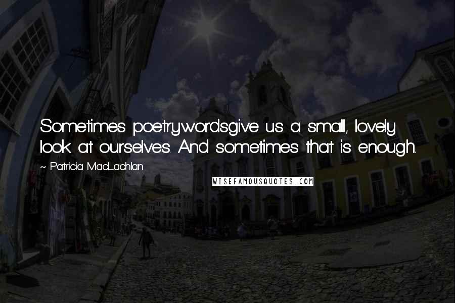 Patricia MacLachlan Quotes: Sometimes poetrywordsgive us a small, lovely look at ourselves. And sometimes that is enough.