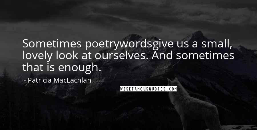 Patricia MacLachlan Quotes: Sometimes poetrywordsgive us a small, lovely look at ourselves. And sometimes that is enough.
