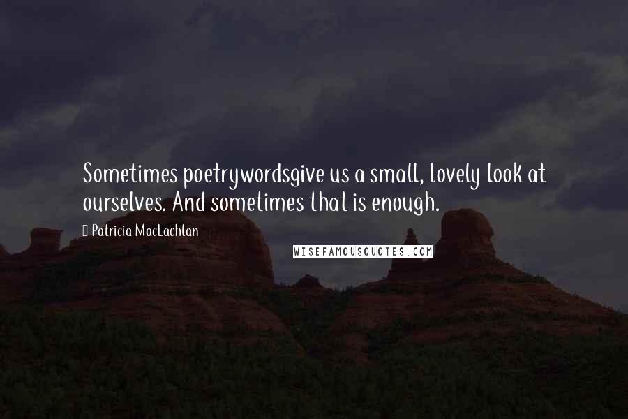 Patricia MacLachlan Quotes: Sometimes poetrywordsgive us a small, lovely look at ourselves. And sometimes that is enough.