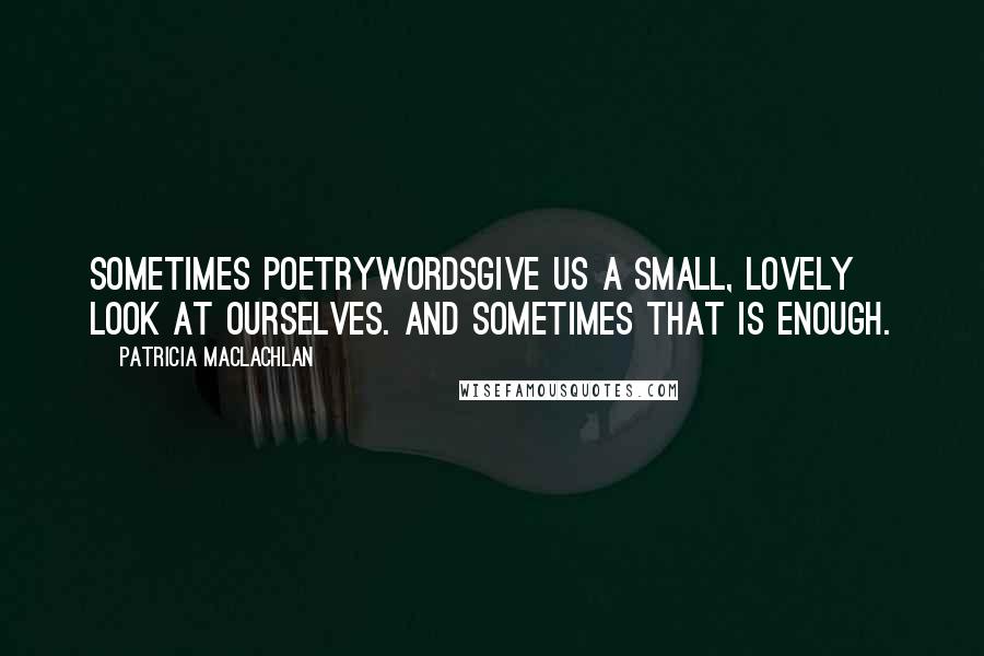 Patricia MacLachlan Quotes: Sometimes poetrywordsgive us a small, lovely look at ourselves. And sometimes that is enough.