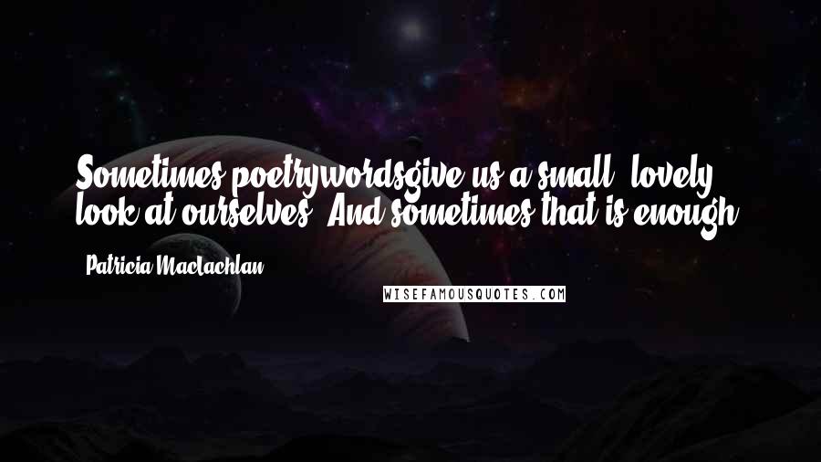 Patricia MacLachlan Quotes: Sometimes poetrywordsgive us a small, lovely look at ourselves. And sometimes that is enough.