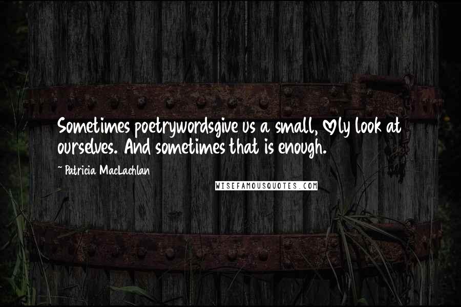 Patricia MacLachlan Quotes: Sometimes poetrywordsgive us a small, lovely look at ourselves. And sometimes that is enough.