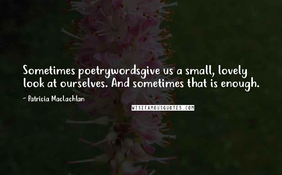 Patricia MacLachlan Quotes: Sometimes poetrywordsgive us a small, lovely look at ourselves. And sometimes that is enough.