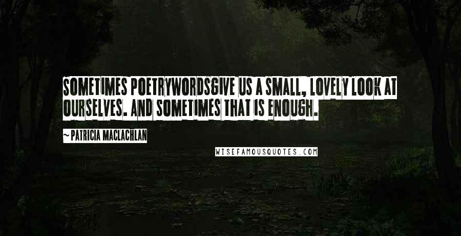 Patricia MacLachlan Quotes: Sometimes poetrywordsgive us a small, lovely look at ourselves. And sometimes that is enough.