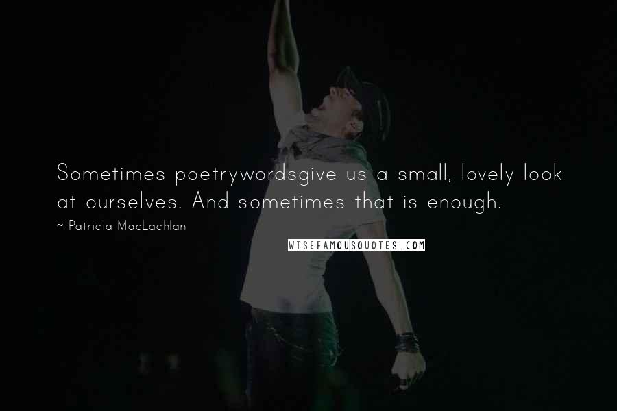 Patricia MacLachlan Quotes: Sometimes poetrywordsgive us a small, lovely look at ourselves. And sometimes that is enough.