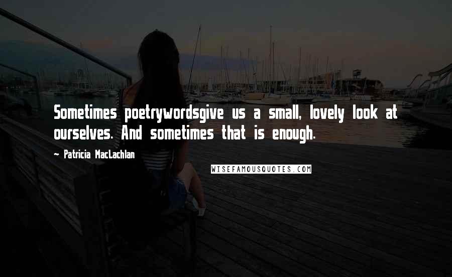 Patricia MacLachlan Quotes: Sometimes poetrywordsgive us a small, lovely look at ourselves. And sometimes that is enough.