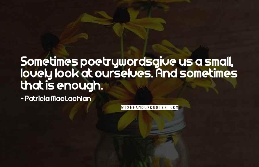Patricia MacLachlan Quotes: Sometimes poetrywordsgive us a small, lovely look at ourselves. And sometimes that is enough.