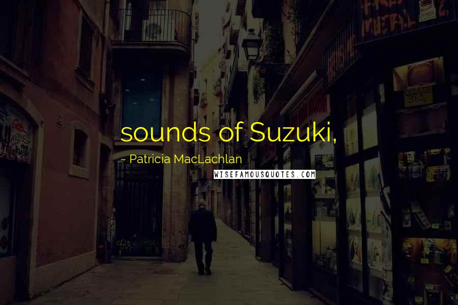 Patricia MacLachlan Quotes: sounds of Suzuki,