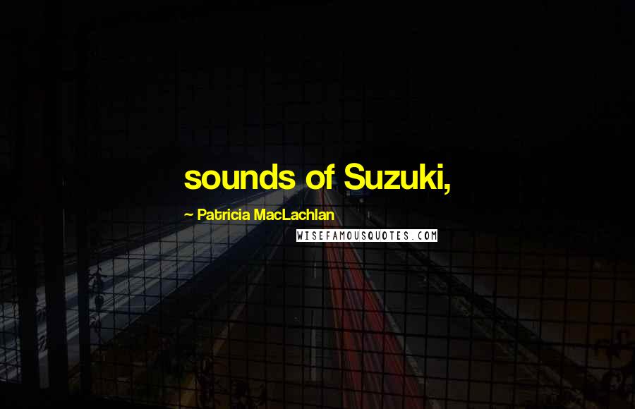 Patricia MacLachlan Quotes: sounds of Suzuki,