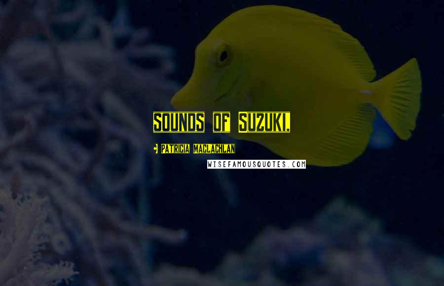 Patricia MacLachlan Quotes: sounds of Suzuki,