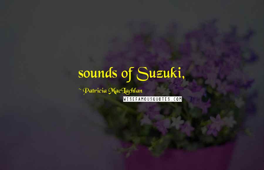 Patricia MacLachlan Quotes: sounds of Suzuki,