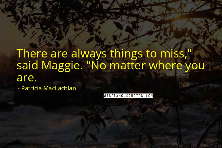 Patricia MacLachlan Quotes: There are always things to miss," said Maggie. "No matter where you are.