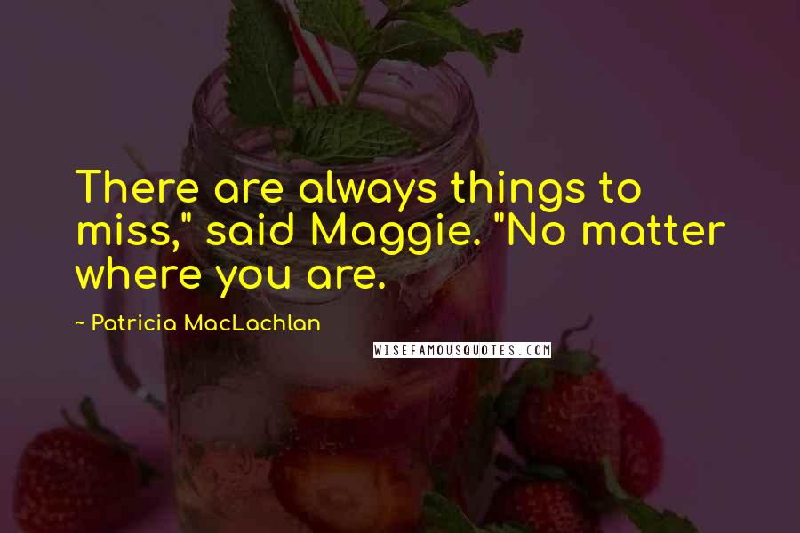 Patricia MacLachlan Quotes: There are always things to miss," said Maggie. "No matter where you are.