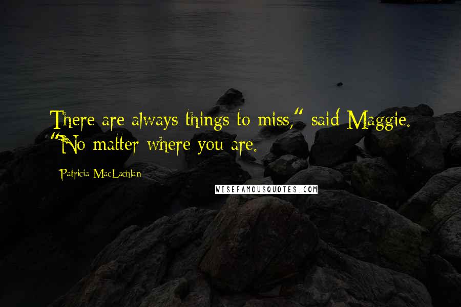 Patricia MacLachlan Quotes: There are always things to miss," said Maggie. "No matter where you are.