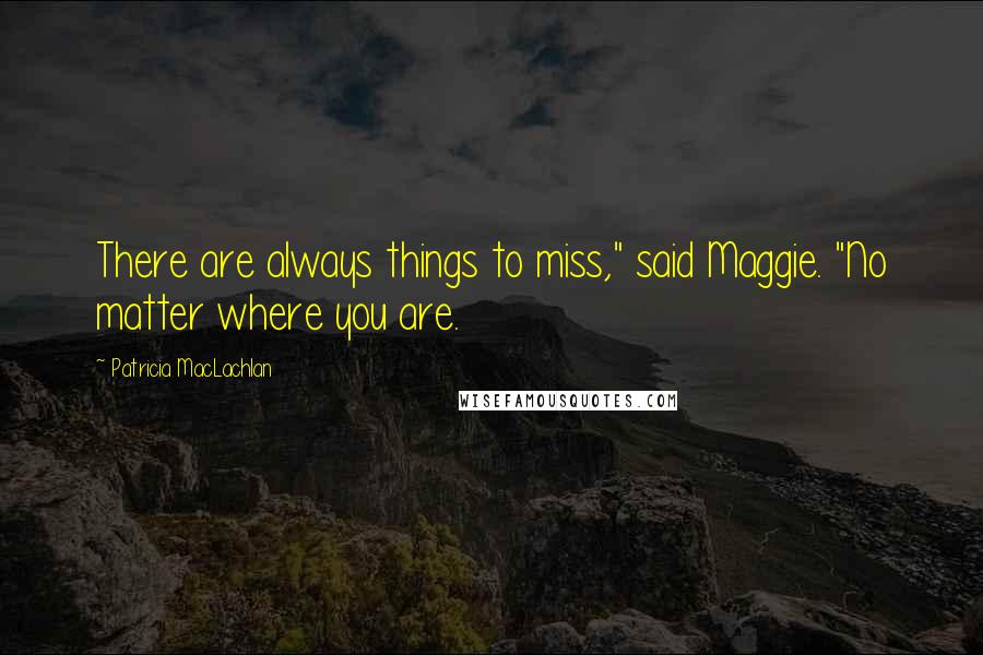 Patricia MacLachlan Quotes: There are always things to miss," said Maggie. "No matter where you are.