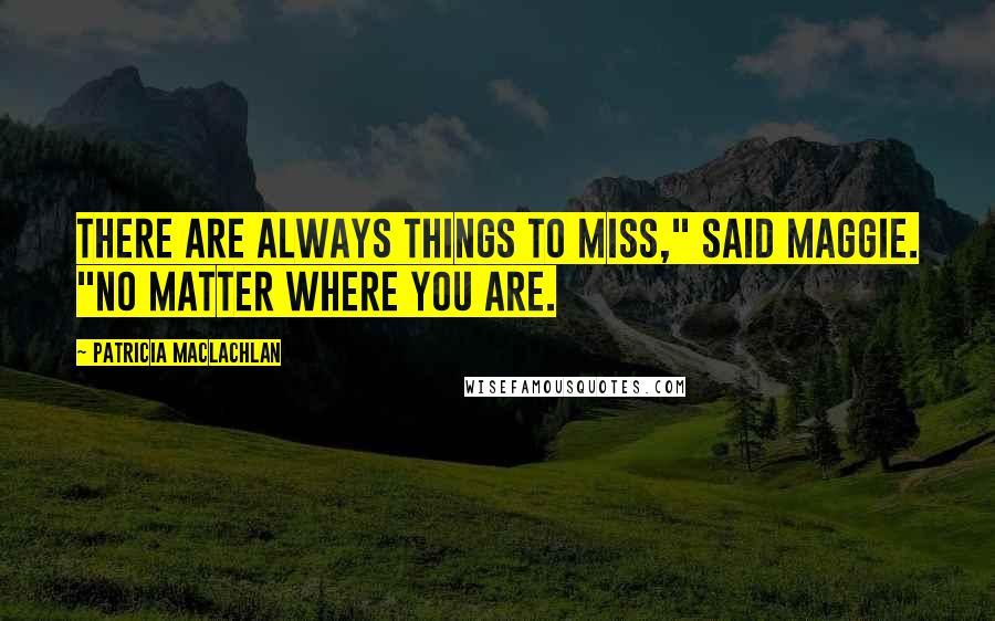 Patricia MacLachlan Quotes: There are always things to miss," said Maggie. "No matter where you are.
