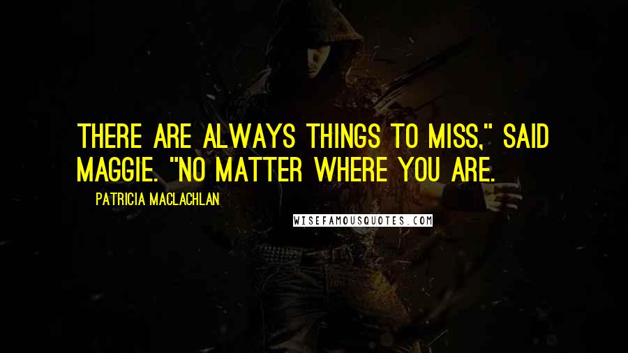 Patricia MacLachlan Quotes: There are always things to miss," said Maggie. "No matter where you are.