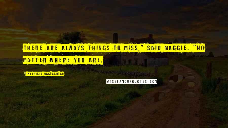 Patricia MacLachlan Quotes: There are always things to miss," said Maggie. "No matter where you are.