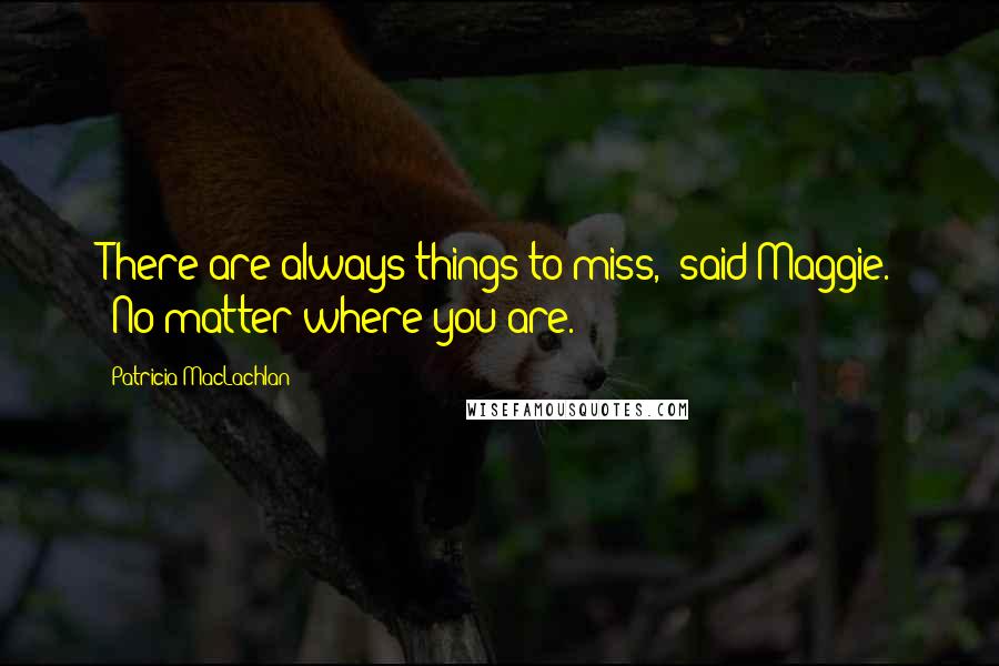 Patricia MacLachlan Quotes: There are always things to miss," said Maggie. "No matter where you are.