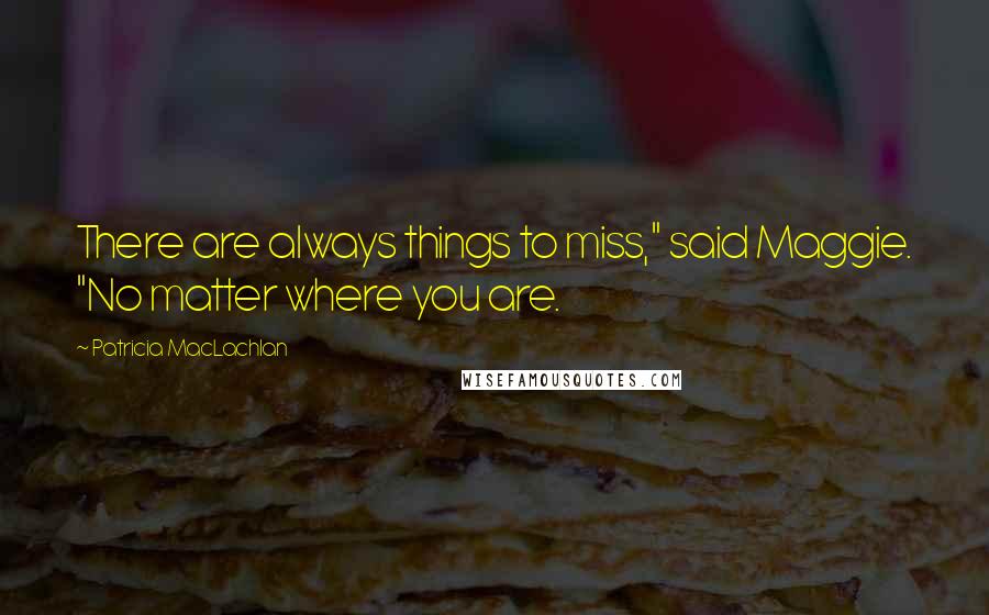 Patricia MacLachlan Quotes: There are always things to miss," said Maggie. "No matter where you are.