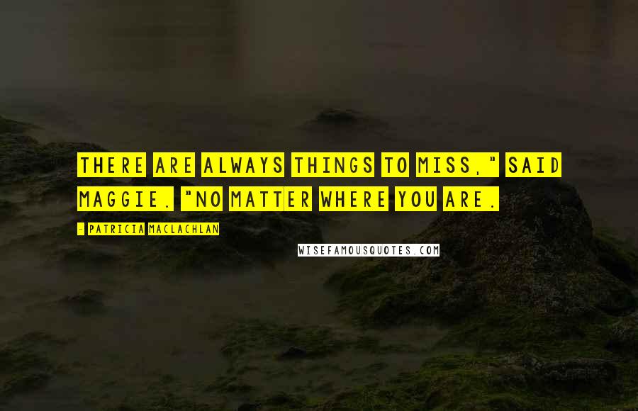 Patricia MacLachlan Quotes: There are always things to miss," said Maggie. "No matter where you are.