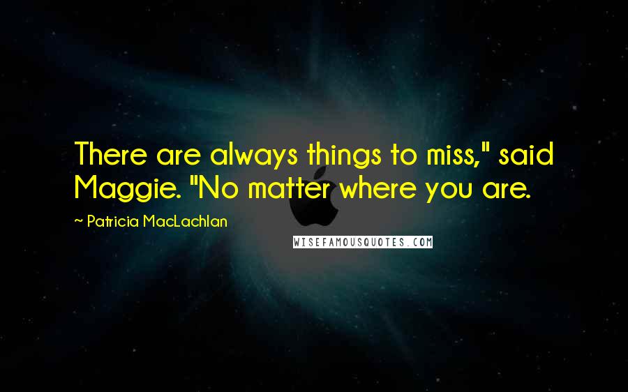 Patricia MacLachlan Quotes: There are always things to miss," said Maggie. "No matter where you are.