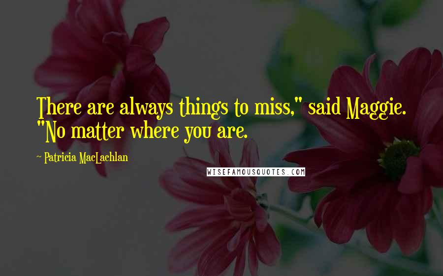 Patricia MacLachlan Quotes: There are always things to miss," said Maggie. "No matter where you are.