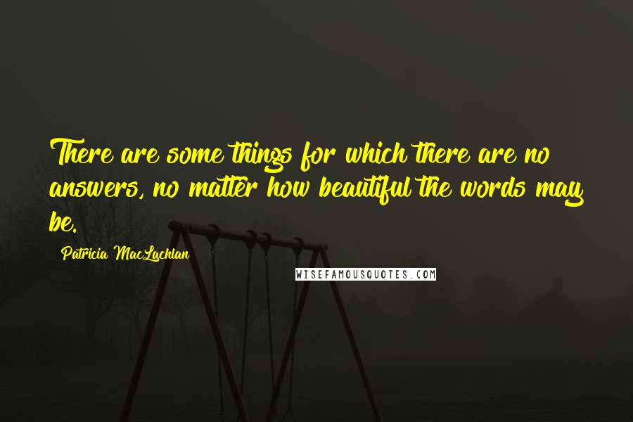 Patricia MacLachlan Quotes: There are some things for which there are no answers, no matter how beautiful the words may be.