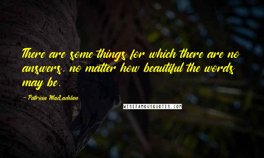 Patricia MacLachlan Quotes: There are some things for which there are no answers, no matter how beautiful the words may be.