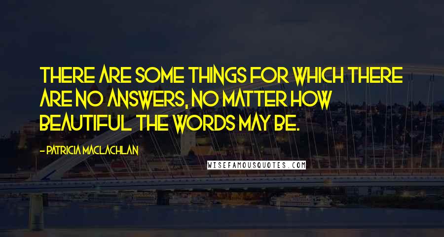 Patricia MacLachlan Quotes: There are some things for which there are no answers, no matter how beautiful the words may be.