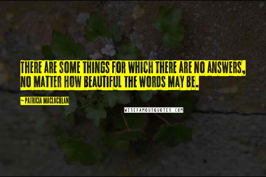 Patricia MacLachlan Quotes: There are some things for which there are no answers, no matter how beautiful the words may be.