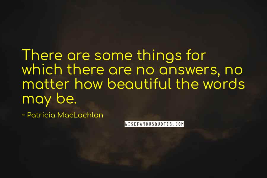 Patricia MacLachlan Quotes: There are some things for which there are no answers, no matter how beautiful the words may be.