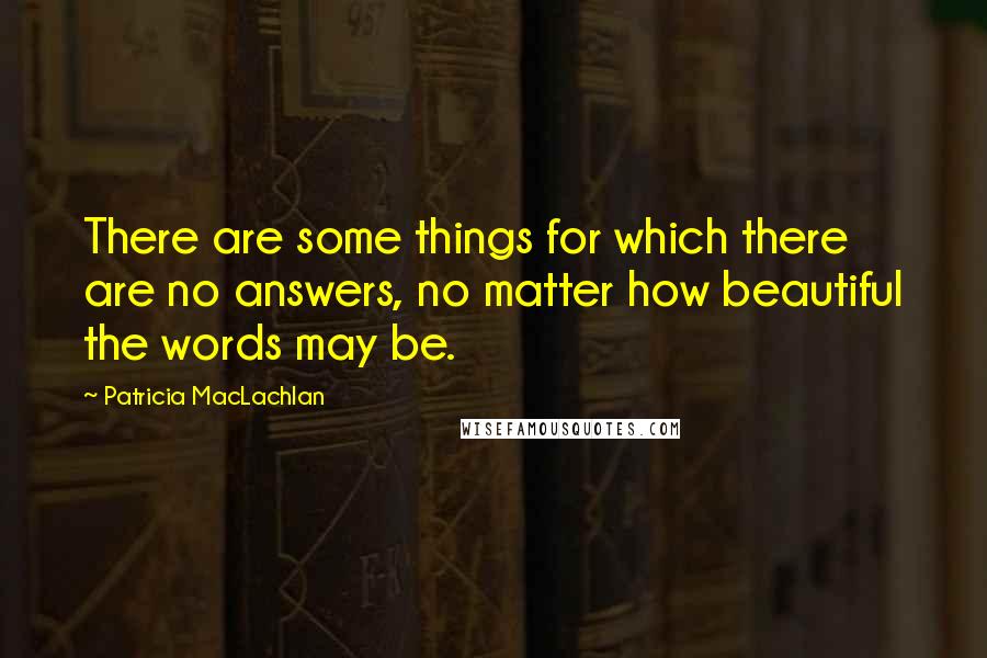 Patricia MacLachlan Quotes: There are some things for which there are no answers, no matter how beautiful the words may be.