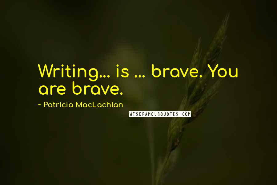 Patricia MacLachlan Quotes: Writing... is ... brave. You are brave.