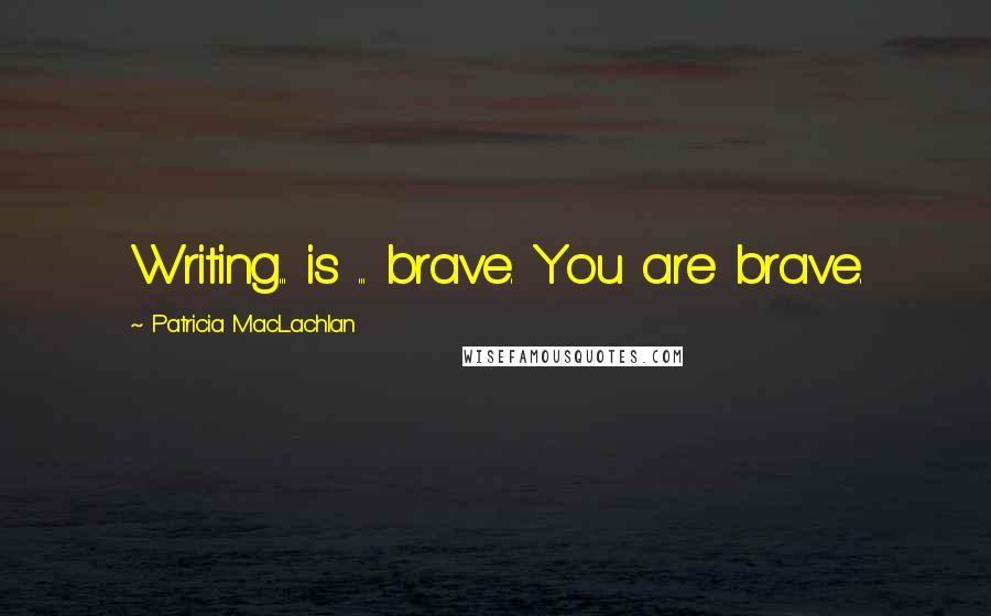 Patricia MacLachlan Quotes: Writing... is ... brave. You are brave.