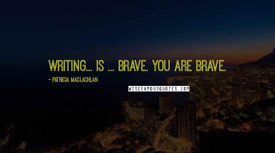 Patricia MacLachlan Quotes: Writing... is ... brave. You are brave.