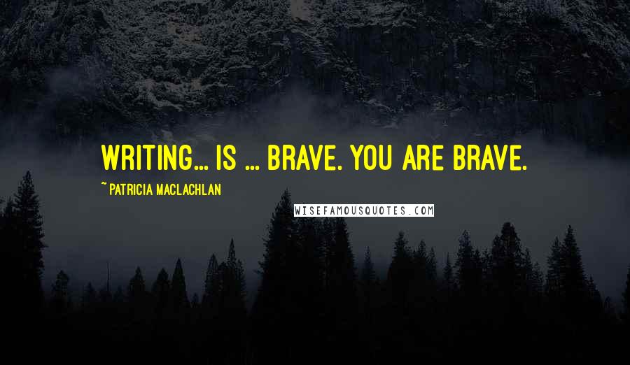 Patricia MacLachlan Quotes: Writing... is ... brave. You are brave.