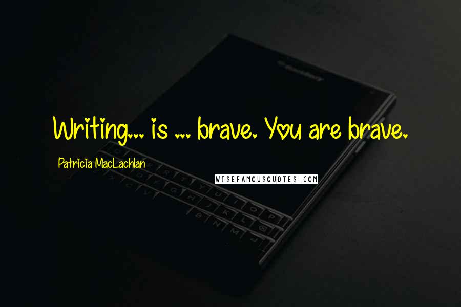 Patricia MacLachlan Quotes: Writing... is ... brave. You are brave.