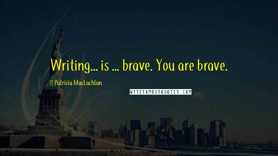 Patricia MacLachlan Quotes: Writing... is ... brave. You are brave.