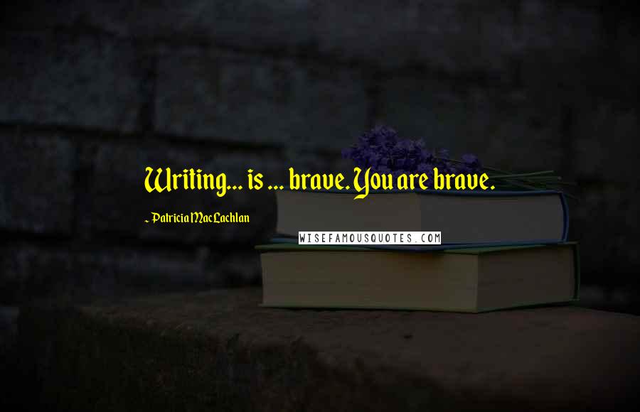 Patricia MacLachlan Quotes: Writing... is ... brave. You are brave.