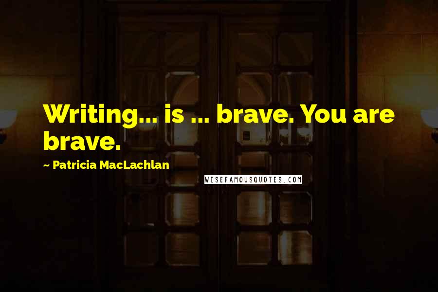 Patricia MacLachlan Quotes: Writing... is ... brave. You are brave.