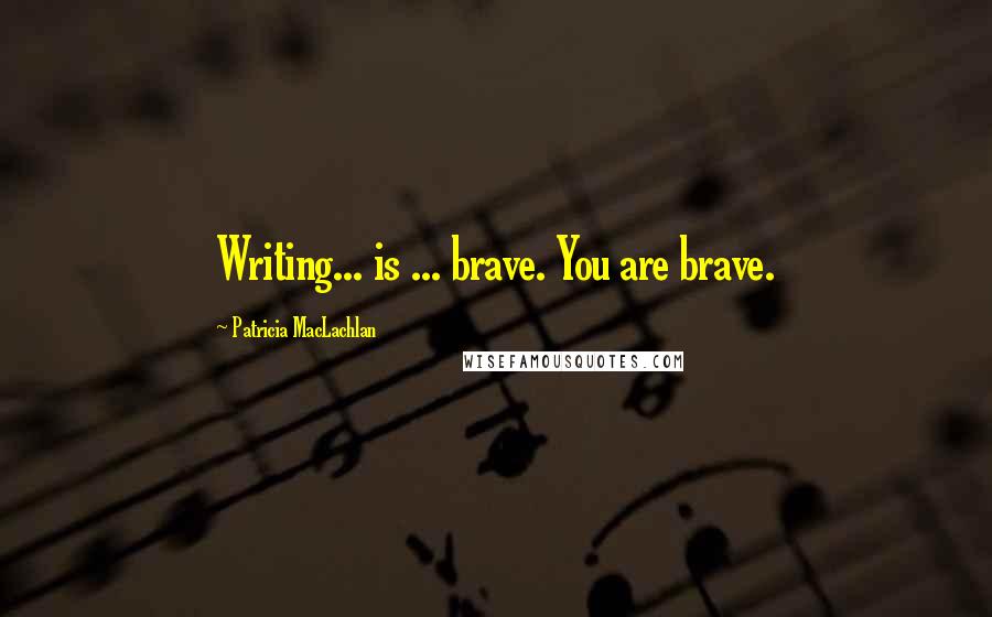 Patricia MacLachlan Quotes: Writing... is ... brave. You are brave.