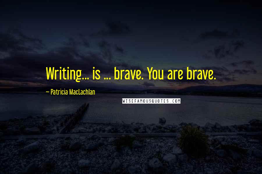 Patricia MacLachlan Quotes: Writing... is ... brave. You are brave.