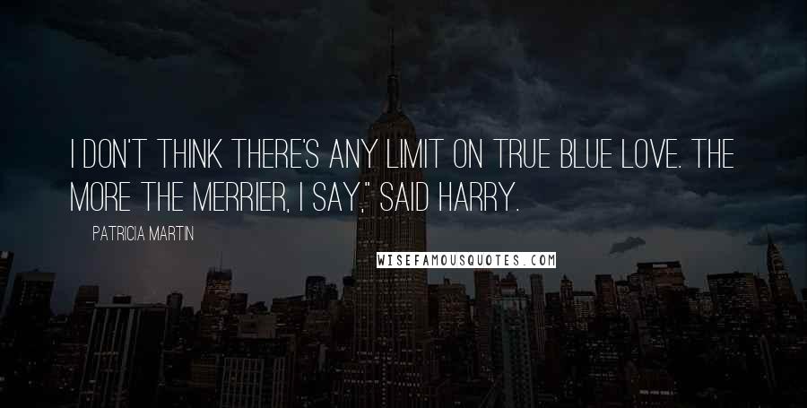 Patricia Martin Quotes: I don't think there's any limit on True Blue Love. The more the merrier, I say," said Harry.